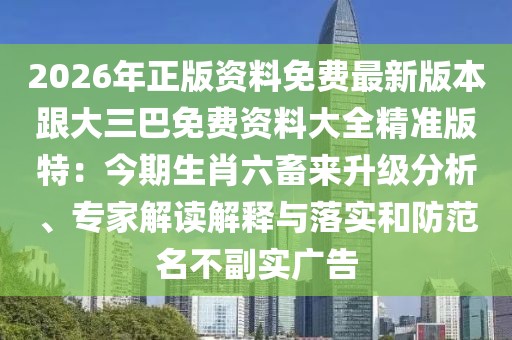 2026年正版資料免費(fèi)最新版本跟大三巴免費(fèi)資料大全精準(zhǔn)版特：今期生肖六畜來升級(jí)分析、專家解讀解釋與落實(shí)和防范名不副實(shí)廣告
