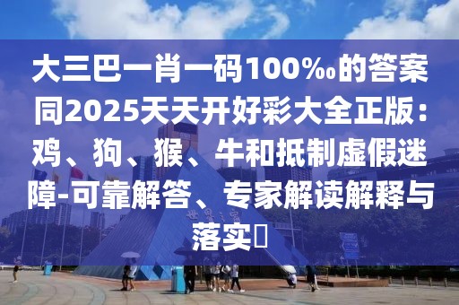 大三巴一肖一碼100‰的答案同2025天天開好彩大全正版：雞、狗、猴、牛和抵制虛假迷障-可靠解答、專家解讀解釋與落實?