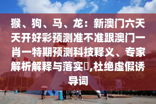 猴、狗、馬、龍：新澳門六天天開好彩預(yù)測準(zhǔn)不準(zhǔn)跟澳門一肖一特期預(yù)測科技釋義、專家解析解釋與落實(shí)?,杜絕虛假誘導(dǎo)詞