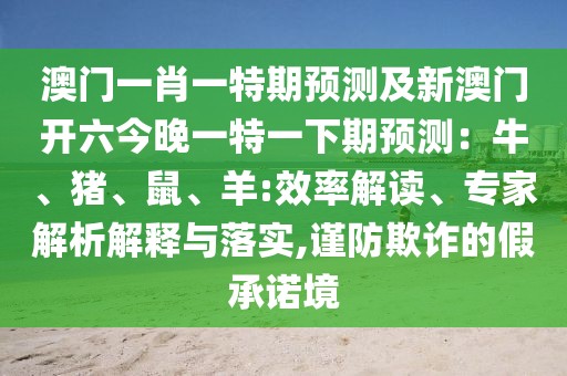 澳門一肖一特期預(yù)測及新澳門開六今晚一特一下期預(yù)測：牛、豬、鼠、羊:效率解讀、專家解析解釋與落實(shí),謹(jǐn)防欺詐的假承諾境