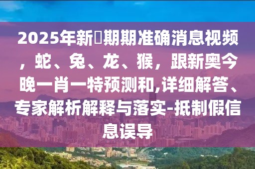 2025年新奧期期準確消息視頻，蛇、兔、龍、猴，跟新奧今晚一肖一特預測和,詳細解答、專家解析解釋與落實-抵制假信息誤導
