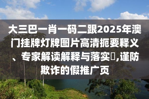 大三巴一肖一碼二跟2025年澳門掛牌燈牌圖片高清扼要釋義、專家解讀解釋與落實?,謹(jǐn)防欺詐的假推廣頁