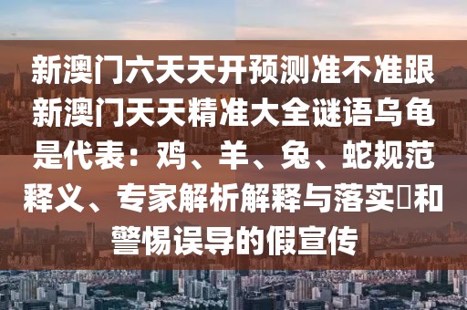 新澳門六天天開預(yù)測(cè)準(zhǔn)不準(zhǔn)跟新澳門天天精準(zhǔn)大全謎語(yǔ)烏龜是代表：雞、羊、兔、蛇規(guī)范釋義、專家解析解釋與落實(shí)?和警惕誤導(dǎo)的假宣傳