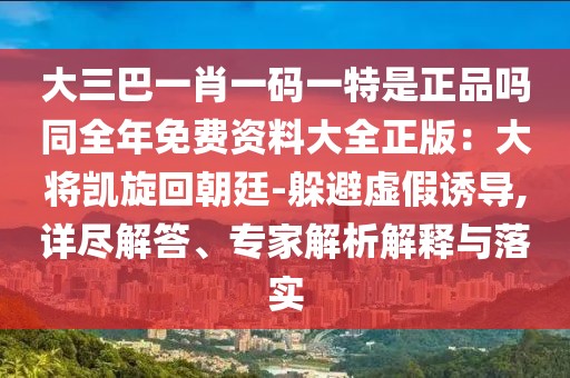 大三巴一肖一碼一特是正品嗎同全年免費(fèi)資料大全正版：大將凱旋回朝廷-躲避虛假誘導(dǎo),詳盡解答、專(zhuān)家解析解釋與落實(shí)