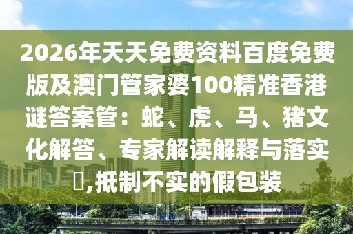 2026年天天免費資料百度免費版及澳門管家婆100精準(zhǔn)香港謎答案管：蛇、虎、馬、豬文化解答、專家解讀解釋與落實?,抵制不實的假包裝