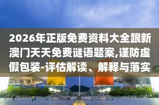 2026年正版免費(fèi)資料大全跟新澳門天天免費(fèi)謎語(yǔ)題案,謹(jǐn)防虛假包裝-評(píng)估解讀、解釋與落實(shí)