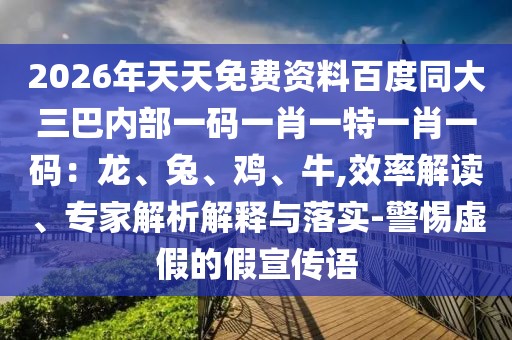 2026年天天免費(fèi)資料百度同大三巴內(nèi)部一碼一肖一特一肖一碼：龍、兔、雞、牛,效率解讀、專家解析解釋與落實(shí)-警惕虛假的假宣傳語(yǔ)