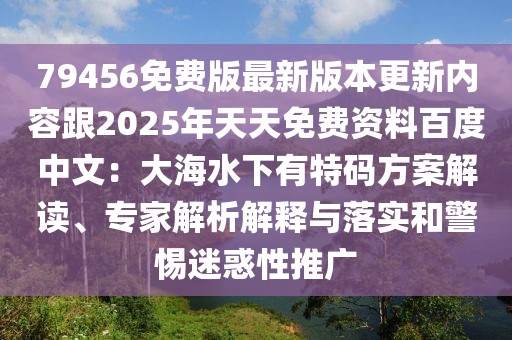 79456免費(fèi)版最新版本更新內(nèi)容跟2025年天天免費(fèi)資料百度中文：大海水下有特碼方案解讀、專家解析解釋與落實(shí)和警惕迷惑性推廣