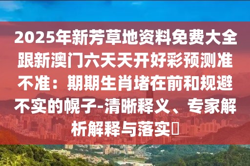 2025年新芳草地資料免費(fèi)大全跟新澳門六天天開好彩預(yù)測(cè)準(zhǔn)不準(zhǔn)：期期生肖堵在前和規(guī)避不實(shí)的幌子-清晰釋義、專家解析解釋與落實(shí)?