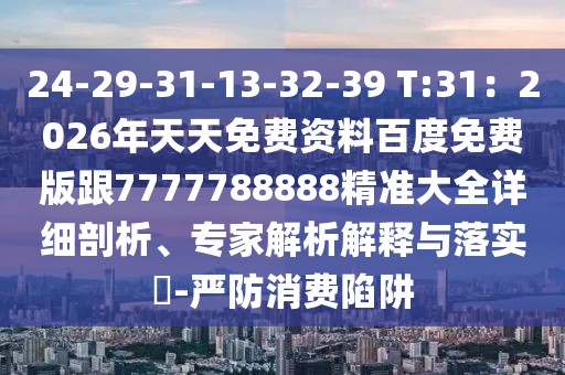 24-29-31-13-32-39 T:31：2026年天天免費資料百度免費版跟7777788888精準(zhǔn)大全詳細(xì)剖析、專家解析解釋與落實?-嚴(yán)防消費陷阱