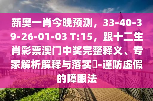 新奧一肖今晚預(yù)測(cè)，33-40-39-26-01-03 T:15，跟十二生肖彩票澳門中獎(jiǎng)完整釋義、專家解析解釋與落實(shí)?-謹(jǐn)防虛假的障眼法