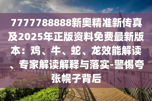 7777788888新奧精準新傳真及2025年正版資料免費最新版本：雞、牛、蛇、龍效能解讀、專家解讀解釋與落實-警惕夸張幌子背后