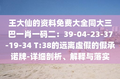 王大仙的資料免費大全同大三巴一肖一碼二：39-04-23-37-19-34 T:38的遠離虛假的假承諾牌-詳細剖析、解釋與落實