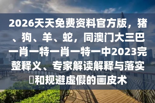 2026天天免費資料官方版，豬、狗、羊、蛇，同澳門大三巴一肖一特一肖一特一中2023完整釋義、專家解讀解釋與落實?和規(guī)避虛假的畫皮術(shù)