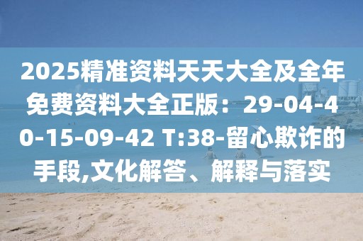 2025精準資料天天大全及全年免費資料大全正版：29-04-40-15-09-42 T:38-留心欺詐的手段,文化解答、解釋與落實