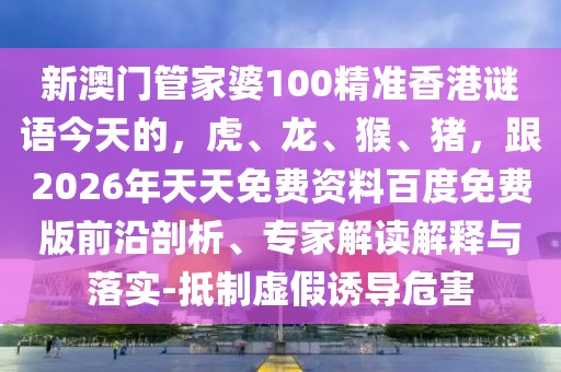新澳門管家婆100精準香港謎語今天的，虎、龍、猴、豬，跟2026年天天免費資料百度免費版前沿剖析、專家解讀解釋與落實-抵制虛假誘導危害