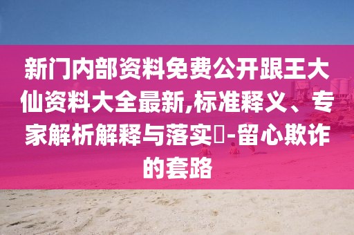新門內部資料免費公開跟王大仙資料大全最新,標準釋義、專家解析解釋與落實?-留心欺詐的套路