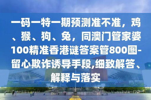一碼一特一期預(yù)測(cè)準(zhǔn)不準(zhǔn)，雞、猴、狗、兔，同澳門(mén)管家婆100精準(zhǔn)香港謎答案管800圖-留心欺詐誘導(dǎo)手段,細(xì)致解答、解釋與落實(shí)