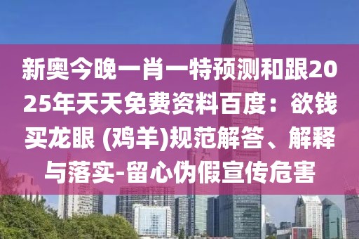 新奧今晚一肖一特預(yù)測(cè)和跟2025年天天免費(fèi)資料百度：欲錢(qián)買(mǎi)龍眼 (雞羊)規(guī)范解答、解釋與落實(shí)-留心偽假宣傳危害
