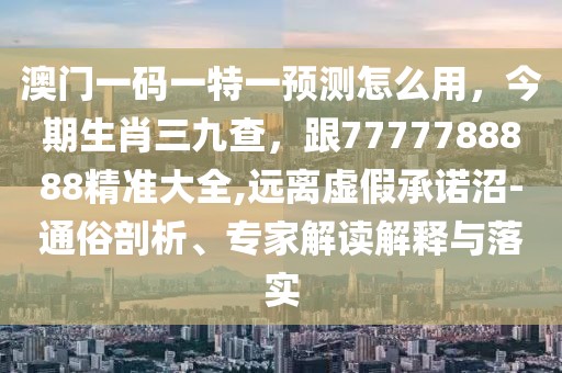 澳門(mén)一碼一特一預(yù)測(cè)怎么用，今期生肖三九查，跟7777788888精準(zhǔn)大全,遠(yuǎn)離虛假承諾沼-通俗剖析、專(zhuān)家解讀解釋與落實(shí)