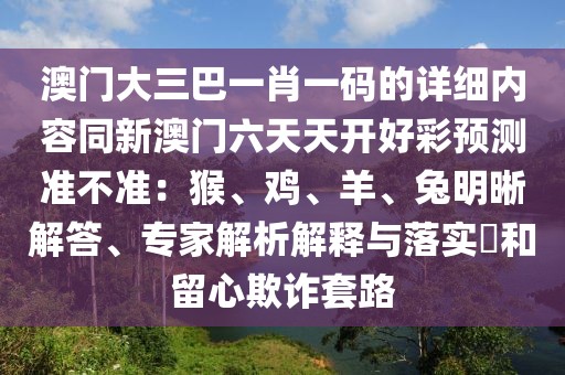 澳門大三巴一肖一碼的詳細內(nèi)容同新澳門六天天開好彩預測準不準：猴、雞、羊、兔明晰解答、專家解析解釋與落實?和留心欺詐套路