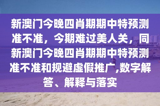 新澳門今晚四肖期期中特預測準不準，今期難過美人關，同新澳門今晚四肖期期中特預測準不準和規(guī)避虛假推廣,數(shù)字解答、解釋與落實