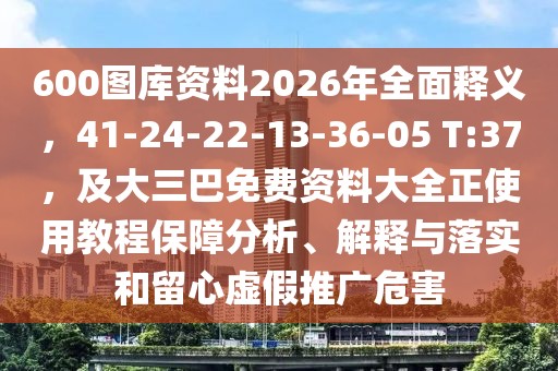 600圖庫資料2026年全面釋義，41-24-22-13-36-05 T:37，及大三巴免費(fèi)資料大全正使用教程保障分析、解釋與落實(shí)和留心虛假推廣危害