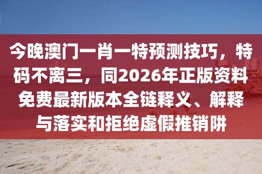 今晚澳門一肖一特預測技巧，特碼不離三，同2026年正版資料免費最新版本全鏈釋義、解釋與落實和拒絕虛假推銷阱