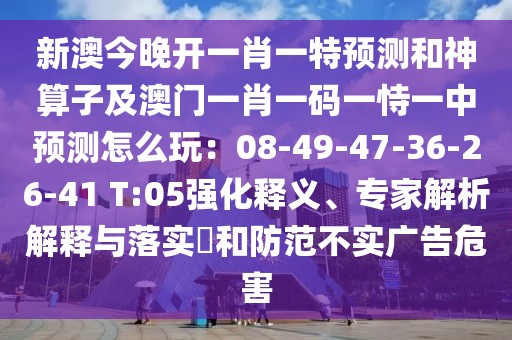 新澳今晚開一肖一特預(yù)測和神算子及澳門一肖一碼一恃一中預(yù)測怎么玩：08-49-47-36-26-41 T:05強化釋義、專家解析解釋與落實?和防范不實廣告危害