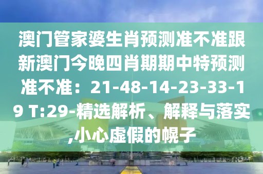 澳門管家婆生肖預(yù)測準(zhǔn)不準(zhǔn)跟新澳門今晚四肖期期中特預(yù)測準(zhǔn)不準(zhǔn)：21-48-14-23-33-19 T:29-精選解析、解釋與落實,小心虛假的幌子