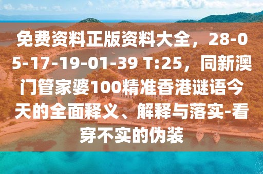 免費資料正版資料大全，28-05-17-19-01-39 T:25，同新澳門管家婆100精準香港謎語今天的全面釋義、解釋與落實-看穿不實的偽裝