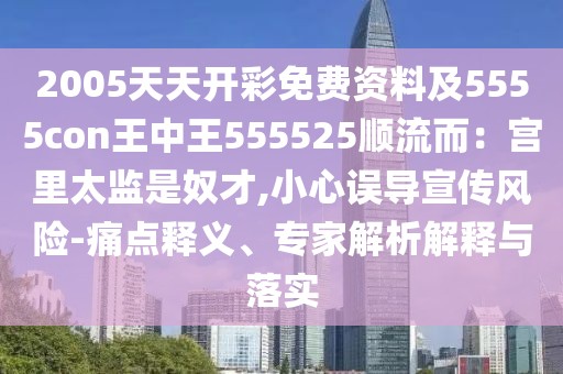 2005天天開彩免費(fèi)資料及5555con王中王555525順流而：宮里太監(jiān)是奴才,小心誤導(dǎo)宣傳風(fēng)險(xiǎn)-痛點(diǎn)釋義、專家解析解釋與落實(shí)