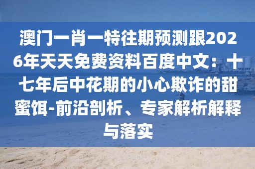 澳門一肖一特往期預(yù)測跟2026年天天免費資料百度中文：十七年后中花期的小心欺詐的甜蜜餌-前沿剖析、專家解析解釋與落實
