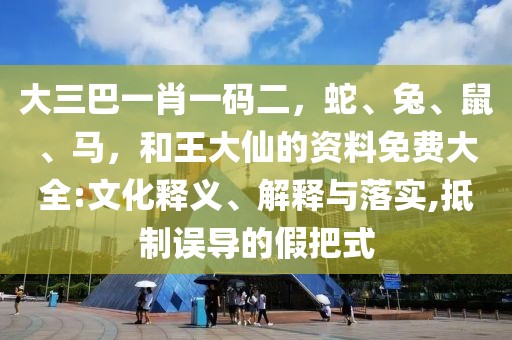 大三巴一肖一碼二，蛇、兔、鼠、馬，和王大仙的資料免費(fèi)大全:文化釋義、解釋與落實(shí),抵制誤導(dǎo)的假把式