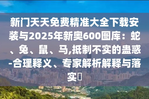 新門天天免費精準大全下載安裝與2025年新奧600圖庫：蛇、兔、鼠、馬,抵制不實的蠱惑-合理釋義、專家解析解釋與落實?