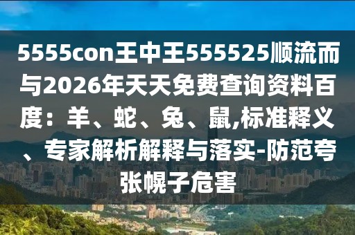 5555con王中王555525順流而與2026年天天免費查詢資料百度：羊、蛇、兔、鼠,標(biāo)準(zhǔn)釋義、專家解析解釋與落實-防范夸張幌子危害