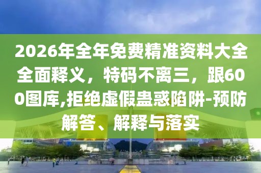 2026年全年免費精準(zhǔn)資料大全全面釋義，特碼不離三，跟600圖庫,拒絕虛假蠱惑陷阱-預(yù)防解答、解釋與落實