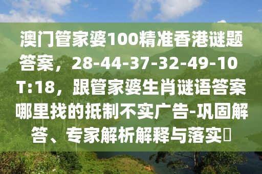 澳門管家婆100精準(zhǔn)香港謎題答案，28-44-37-32-49-10 T:18，跟管家婆生肖謎語(yǔ)答案哪里找的抵制不實(shí)廣告-鞏固解答、專家解析解釋與落實(shí)?