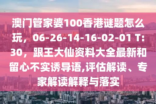 澳門管家婆100香港謎題怎么玩，06-26-14-16-02-01 T:30，跟王大仙資料大全最新和留心不實誘導語,評估解讀、專家解讀解釋與落實