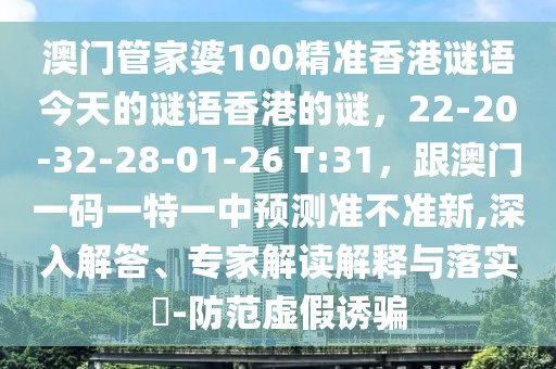 澳門管家婆100精準(zhǔn)香港謎語今天的謎語香港的謎，22-20-32-28-01-26 T:31，跟澳門一碼一特一中預(yù)測準(zhǔn)不準(zhǔn)新,深入解答、專家解讀解釋與落實?-防范虛假誘騙