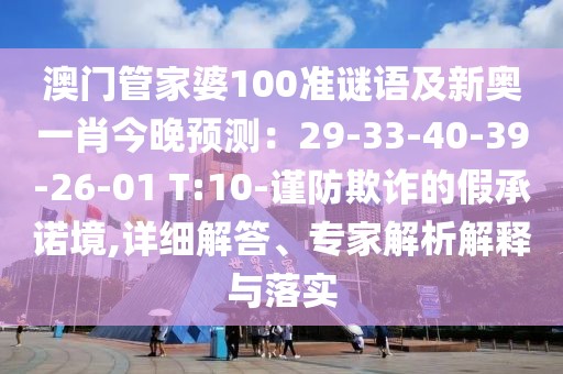 澳門管家婆100準(zhǔn)謎語(yǔ)及新奧一肖今晚預(yù)測(cè)：29-33-40-39-26-01 T:10-謹(jǐn)防欺詐的假承諾境,詳細(xì)解答、專家解析解釋與落實(shí)