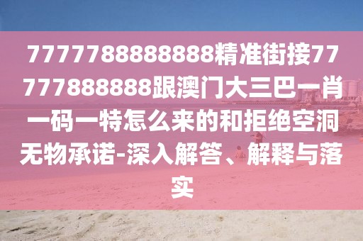 7777788888888精準(zhǔn)街接77777888888跟澳門大三巴一肖一碼一特怎么來的和拒絕空洞無物承諾-深入解答、解釋與落實(shí)