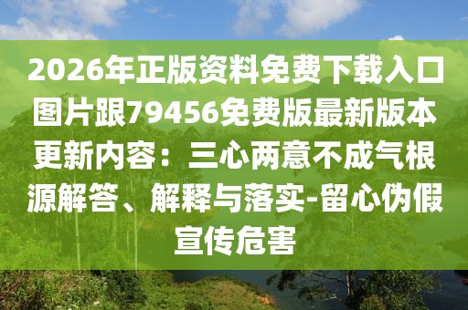 2026年正版資料免費下載入口圖片跟79456免費版最新版本更新內(nèi)容：三心兩意不成氣根源解答、解釋與落實-留心偽假宣傳危害