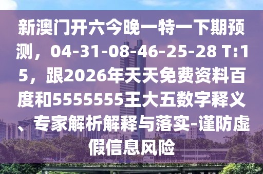 新澳門開六今晚一特一下期預(yù)測，04-31-08-46-25-28 T:15，跟2026年天天免費資料百度和5555555王大五數(shù)字釋義、專家解析解釋與落實-謹(jǐn)防虛假信息風(fēng)險