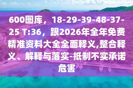 600圖庫，18-29-39-48-37-25 T:36，跟2026年全年免費(fèi)精準(zhǔn)資料大全全面釋義,整合釋義、解釋與落實(shí)-抵制不實(shí)承諾危害