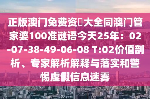 正版澳門免費(fèi)資枓大全同澳門管家婆100準(zhǔn)謎語(yǔ)今天25年：02-07-38-49-06-08 T:02價(jià)值剖析、專家解析解釋與落實(shí)和警惕虛假信息迷霧