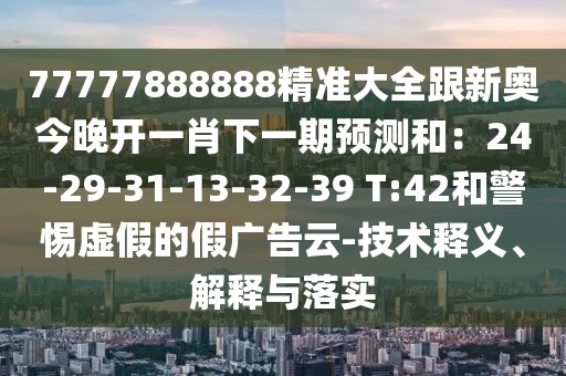77777888888精準(zhǔn)大全跟新奧今晚開一肖下一期預(yù)測和：24-29-31-13-32-39 T:42和警惕虛假的假廣告云-技術(shù)釋義、解釋與落實(shí)
