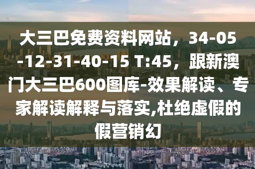 大三巴免費(fèi)資料網(wǎng)站，34-05-12-31-40-15 T:45，跟新澳門大三巴600圖庫-效果解讀、專家解讀解釋與落實(shí),杜絕虛假的假營銷幻
