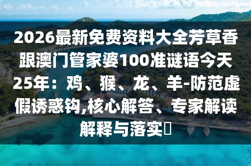 2026最新免費資料大全芳草香跟澳門管家婆100準謎語今天25年：雞、猴、龍、羊-防范虛假誘惑鉤,核心解答、專家解讀解釋與落實?