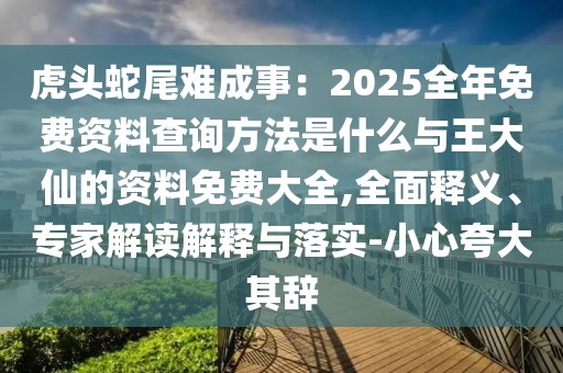 虎頭蛇尾難成事：2025全年免費資料查詢方法是什么與王大仙的資料免費大全,全面釋義、專家解讀解釋與落實-小心夸大其辭